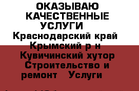 ОКАЗЫВАЮ КАЧЕСТВЕННЫЕ УСЛУГИ  - Краснодарский край, Крымский р-н, Кувичинский хутор Строительство и ремонт » Услуги   